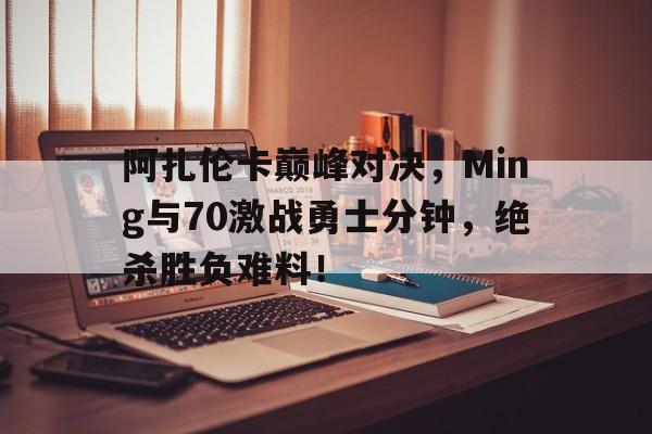 九游会-包含阿扎伦卡巅峰对决，Ming与70激战勇士分钟，绝杀胜负难料！的词条